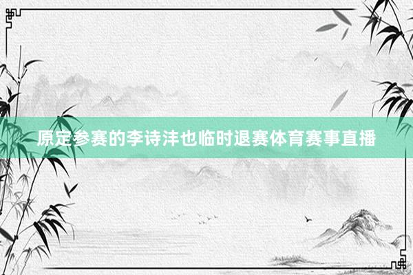 原定参赛的李诗沣也临时退赛体育赛事直播