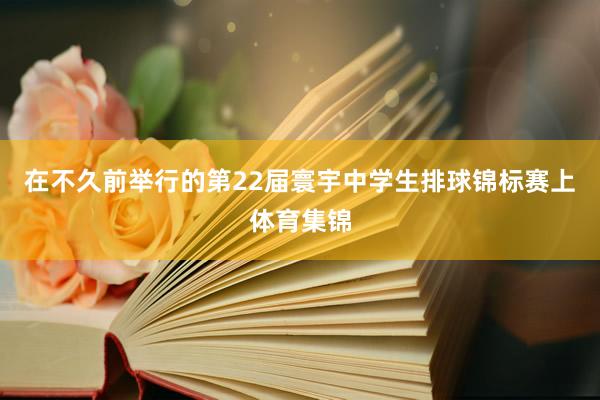 在不久前举行的第22届寰宇中学生排球锦标赛上体育集锦