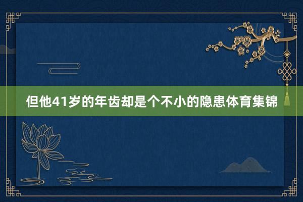 但他41岁的年齿却是个不小的隐患体育集锦