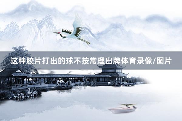这种胶片打出的球不按常理出牌体育录像/图片