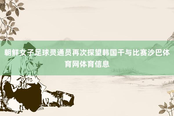 朝鲜女子足球灵通员再次探望韩国干与比赛沙巴体育网体育信息