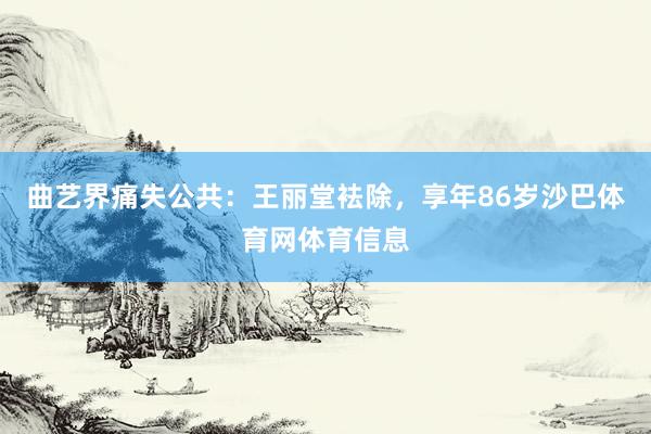 曲艺界痛失公共：王丽堂袪除，享年86岁沙巴体育网体育信息
