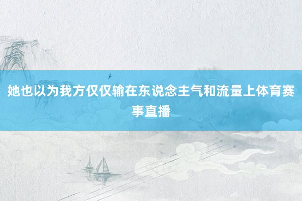 她也以为我方仅仅输在东说念主气和流量上体育赛事直播