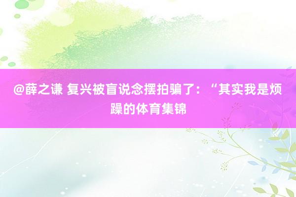@薛之谦 复兴被盲说念摆拍骗了：“其实我是烦躁的体育集锦