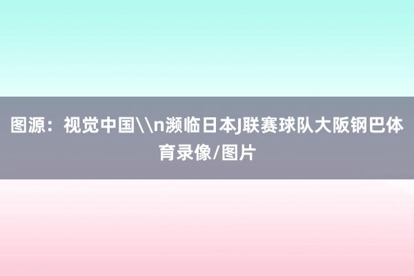 图源：视觉中国\n濒临日本J联赛球队大阪钢巴体育录像/图片