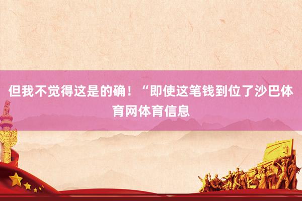 但我不觉得这是的确！“即使这笔钱到位了沙巴体育网体育信息