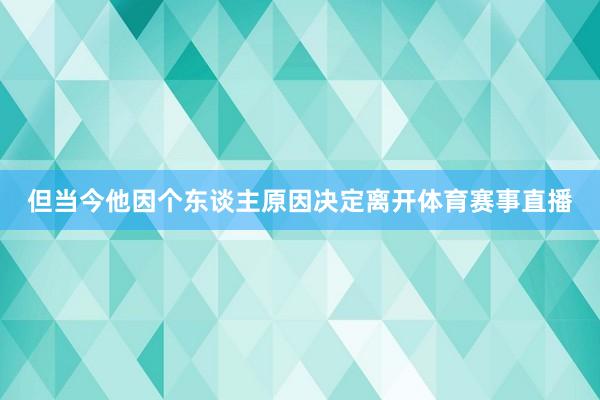 但当今他因个东谈主原因决定离开体育赛事直播