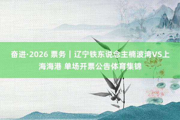 奋进·2026 票务｜辽宁铁东说念主楠波湾VS上海海港 单场开票公告体育集锦