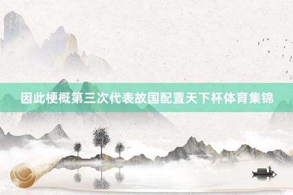 因此梗概第三次代表故国配置天下杯体育集锦