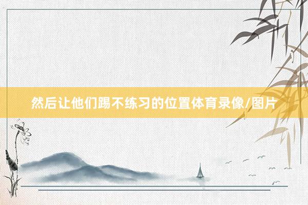 然后让他们踢不练习的位置体育录像/图片