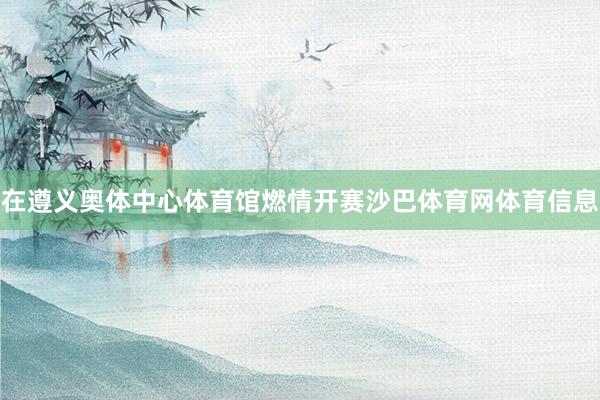 在遵义奥体中心体育馆燃情开赛沙巴体育网体育信息