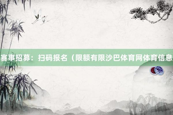 赛事招募:扫码报名(限额有限沙巴体育网体育信息