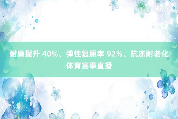 耐磨擢升 40%、弹性复原率 92%、抗冻耐老化体育赛事直播