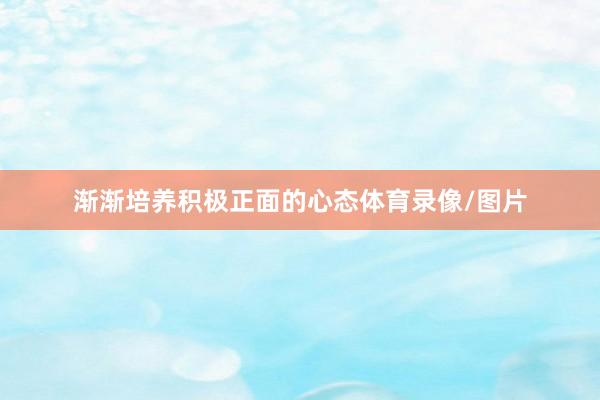 渐渐培养积极正面的心态体育录像/图片