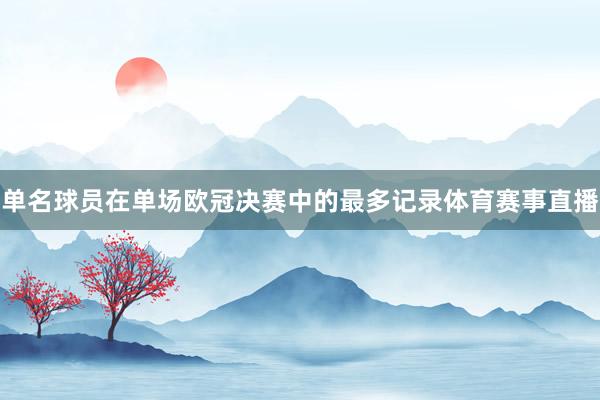 单名球员在单场欧冠决赛中的最多记录体育赛事直播