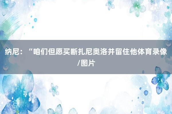 纳尼：“咱们但愿买断扎尼奥洛并留住他体育录像/图片