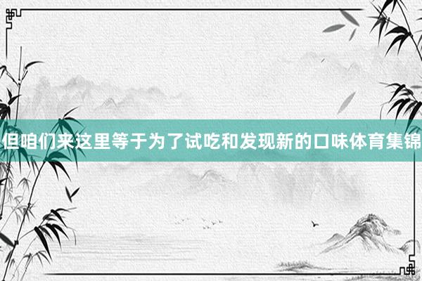 但咱们来这里等于为了试吃和发现新的口味体育集锦