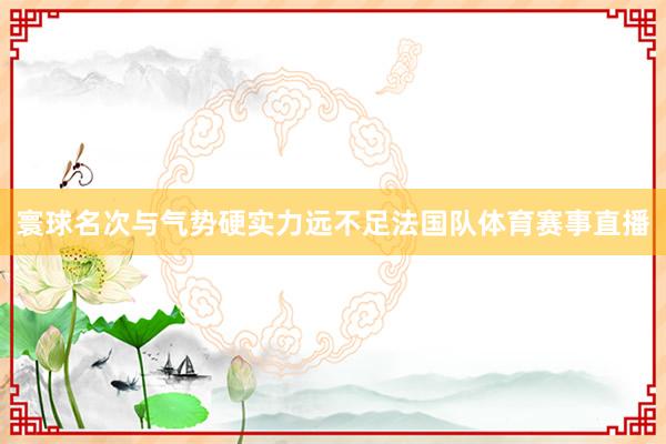 寰球名次与气势硬实力远不足法国队体育赛事直播