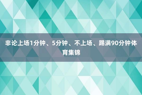 非论上场1分钟、5分钟、不上场、踢满90分钟体育集锦