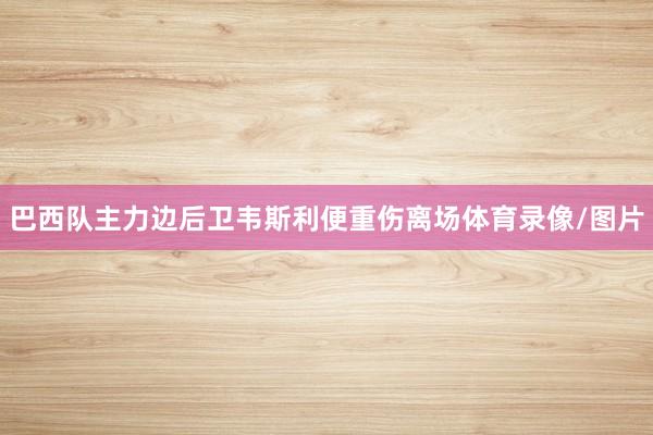 巴西队主力边后卫韦斯利便重伤离场体育录像/图片