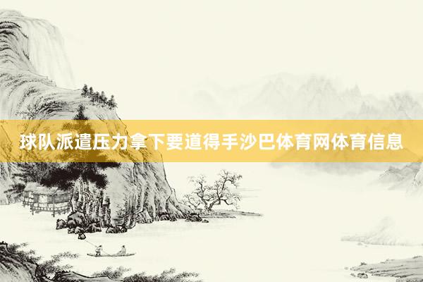 球队派遣压力拿下要道得手沙巴体育网体育信息