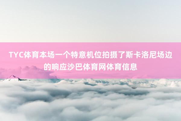 TYC体育本场一个特意机位拍摄了斯卡洛尼场边的响应沙巴体育网体育信息