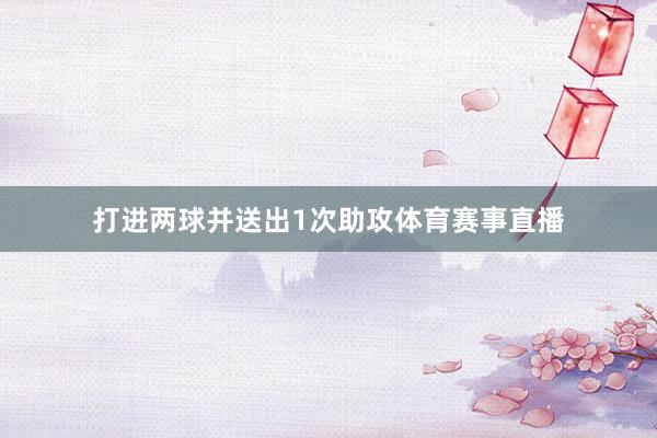 打进两球并送出1次助攻体育赛事直播