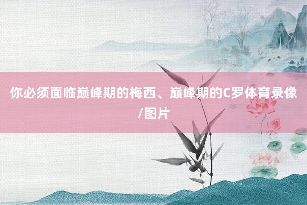 你必须面临巅峰期的梅西、巅峰期的C罗体育录像/图片