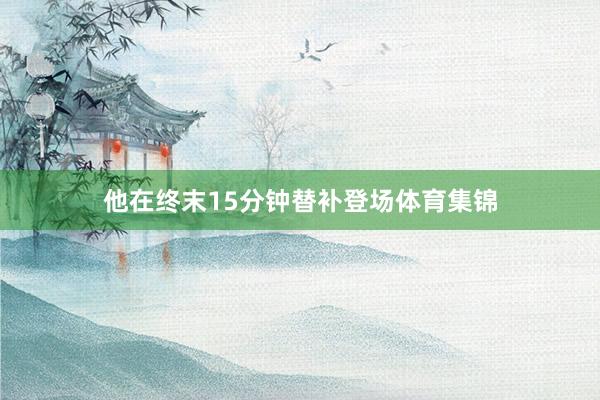 他在终末15分钟替补登场体育集锦